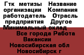 Гтк «метизы › Название организации ­ Компания-работодатель › Отрасль предприятия ­ Другое › Минимальный оклад ­ 25 000 - Все города Работа » Вакансии   . Новосибирская обл.,Новосибирск г.